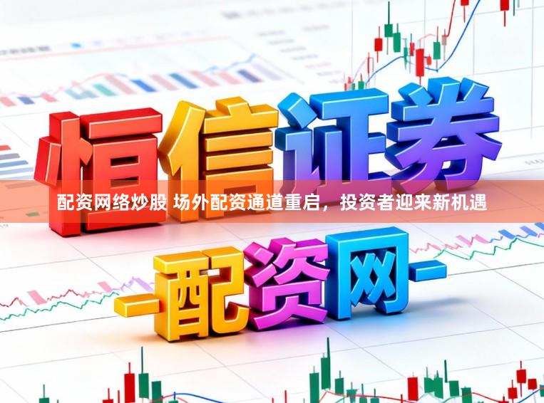配资网络炒股 场外配资通道重启，投资者迎来新机遇