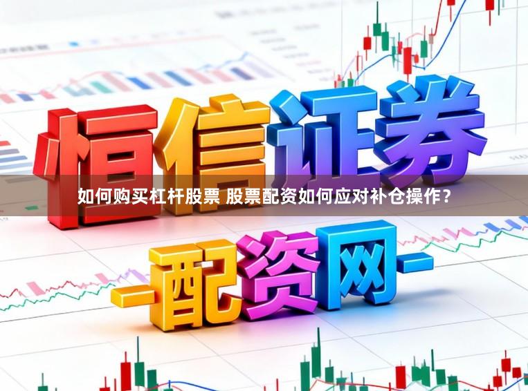 如何购买杠杆股票 股票配资如何应对补仓操作？