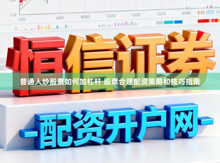 普通人炒股票如何加杠杆 股票合理配资策略和技巧指南