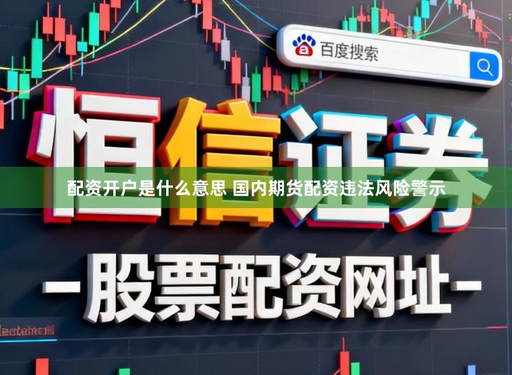 配资开户是什么意思 国内期货配资违法风险警示