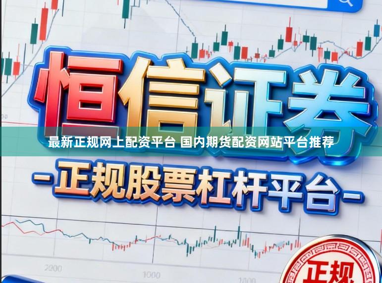最新正规网上配资平台 国内期货配资网站平台推荐