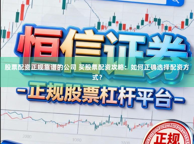 股票配资正规靠谱的公司 买股票配资攻略：如何正确选择配资方式？