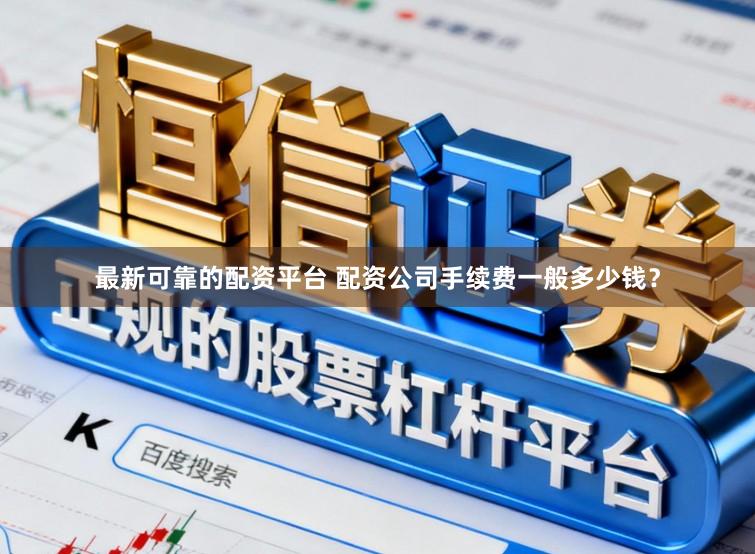 最新可靠的配资平台 配资公司手续费一般多少钱？
