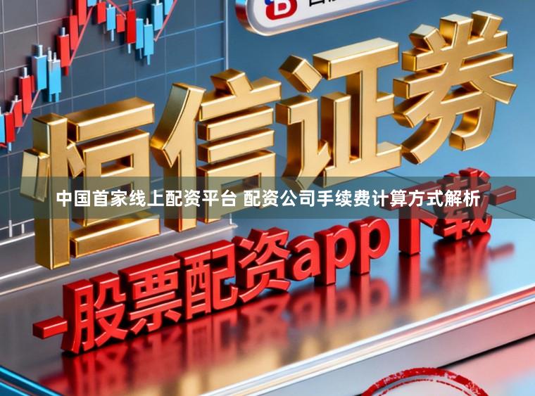 中国首家线上配资平台 配资公司手续费计算方式解析