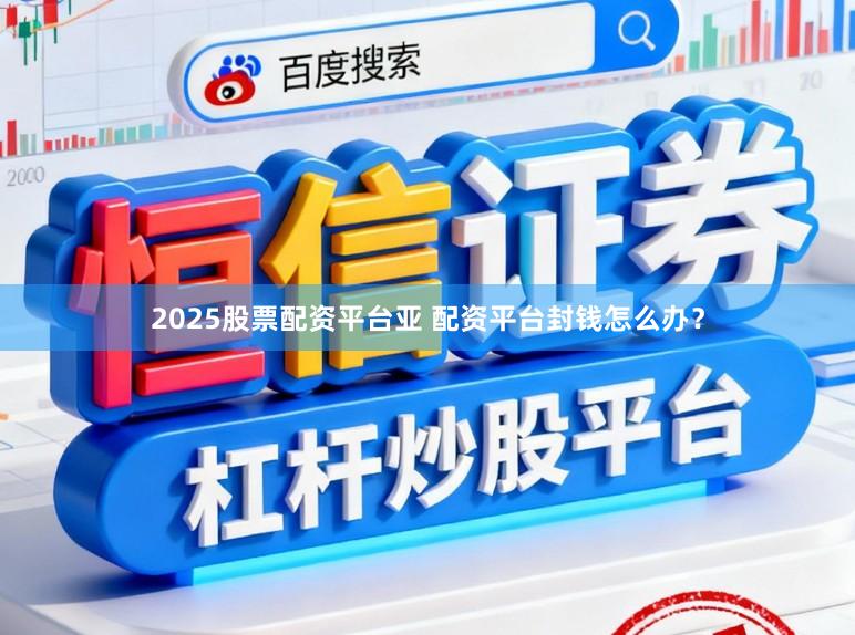 2025股票配资平台亚 配资平台封钱怎么办？