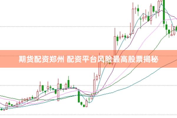 期货配资郑州 配资平台风险最高股票揭秘