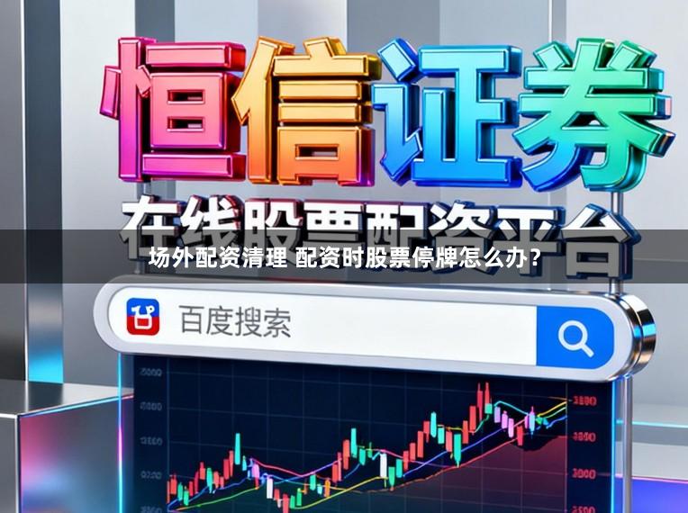 场外配资清理 配资时股票停牌怎么办？