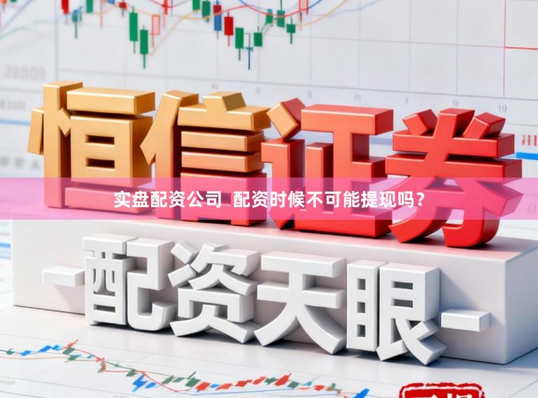 实盘配资公司  配资时候不可能提现吗？