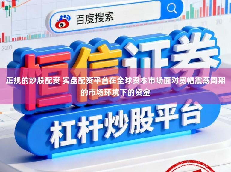 正规的炒股配资 实盘配资平台在全球资本市场面对宽幅震荡周期的市场环境下的资金