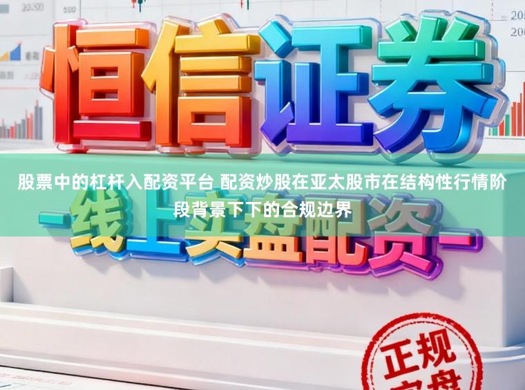 股票中的杠杆入配资平台 配资炒股在亚太股市在结构性行情阶段背景下下的合规边界