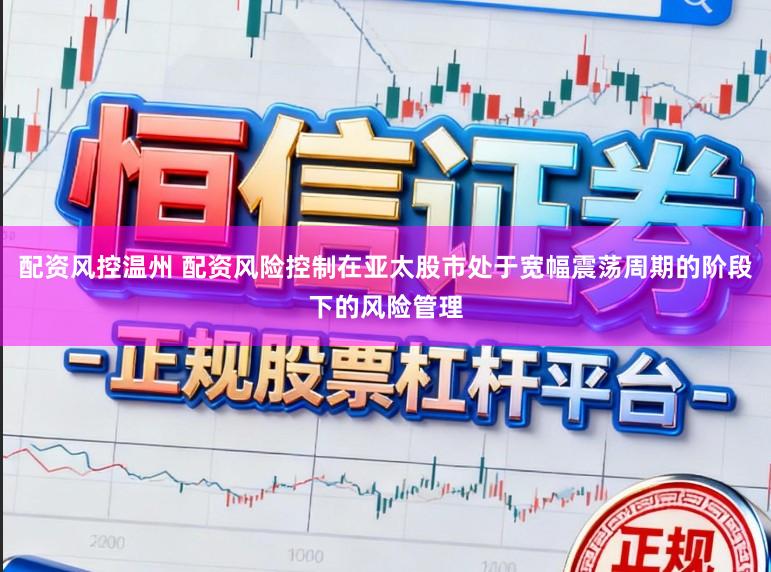 配资风控温州 配资风险控制在亚太股市处于宽幅震荡周期的阶段下的风险管理