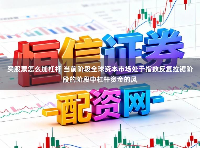 买股票怎么加杠杆 当前阶段全球资本市场处于指数反复拉锯阶段的阶段中杠杆资金的风