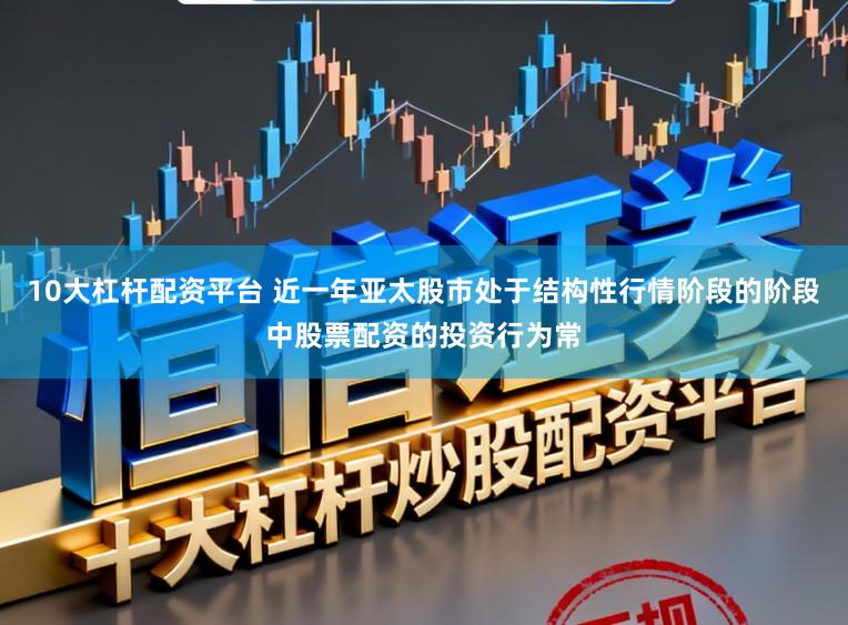 10大杠杆配资平台 近一年亚太股市处于结构性行情阶段的阶段中股票配资的投资行为常