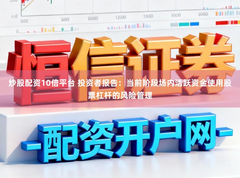 炒股配资10倍平台 投资者报告:当前阶段场内活跃资金使用股票杠杆的风险管理