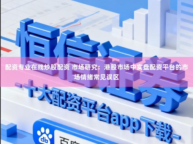 配资专业在线炒股配资 市场研究：港股市场中实盘配资平台的市场情绪常见误区