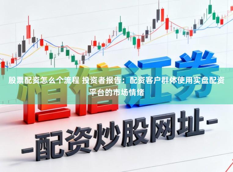 股票配资怎么个流程 投资者报告：配资客户群体使用实盘配资平台的市场情绪