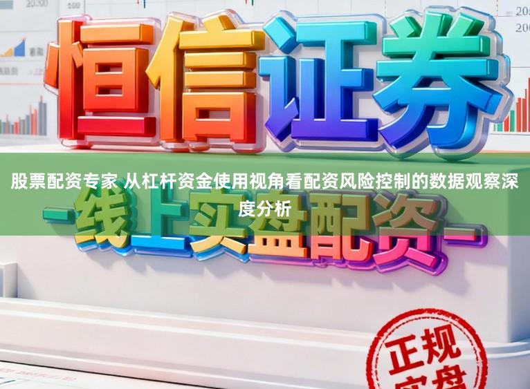 股票配资专家 从杠杆资金使用视角看配资风险控制的数据观察深度分析
