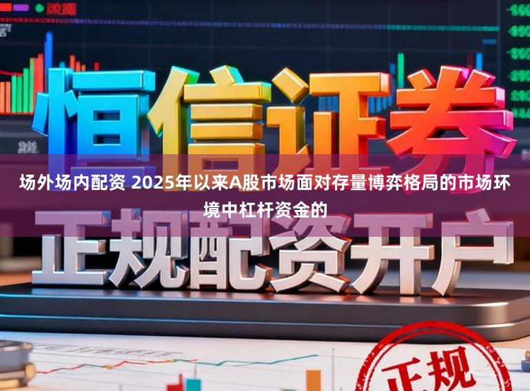 场外场内配资 2025年以来A股市场面对存量博弈格局的市场环境中杠杆资金的