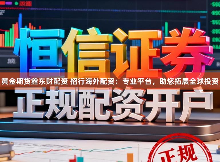 黄金期货鑫东财配资 招行海外配资：专业平台，助您拓展全球投资