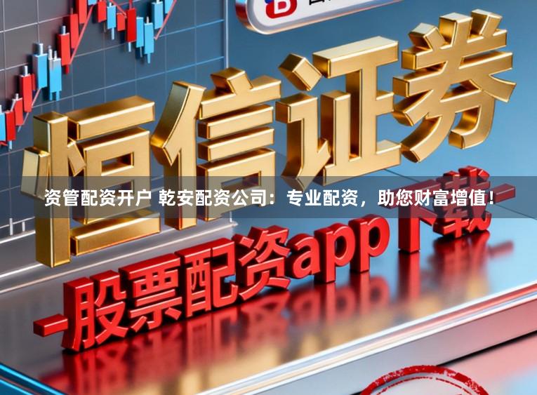 资管配资开户 乾安配资公司:专业配资,助您财富增值!