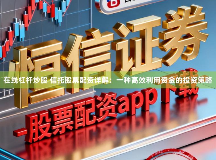 在线杠杆炒股 信托股票配资详解：一种高效利用资金的投资策略