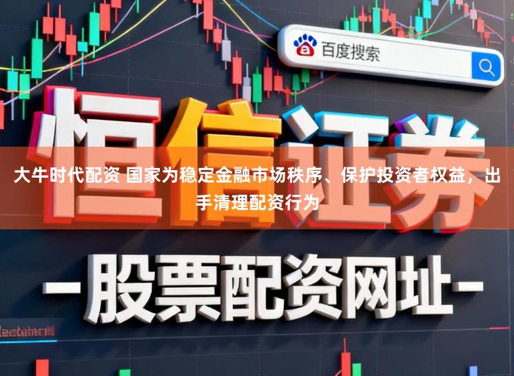 大牛时代配资 国家为稳定金融市场秩序、保护投资者权益，出手清理配资行为