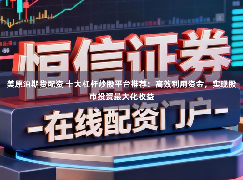 美原油期货配资 十大杠杆炒股平台推荐：高效利用资金，实现股市投资最大化收益