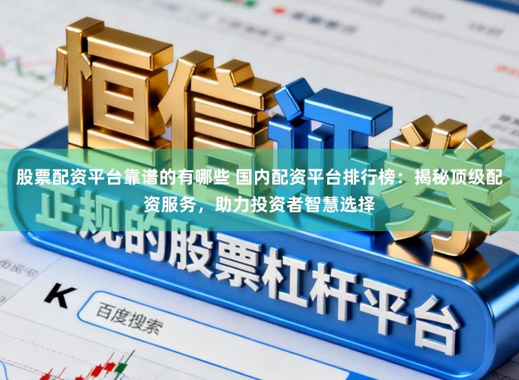 股票配资平台靠谱的有哪些 国内配资平台排行榜：揭秘顶级配资服务，助力投资者智慧选择