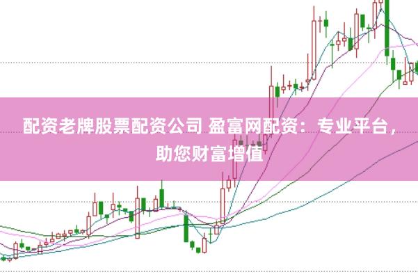 配资老牌股票配资公司 盈富网配资：专业平台，助您财富增值