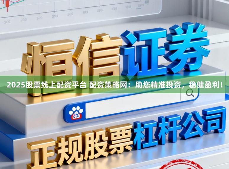 2025股票线上配资平台 配资策略网：助您精准投资，稳健盈利！