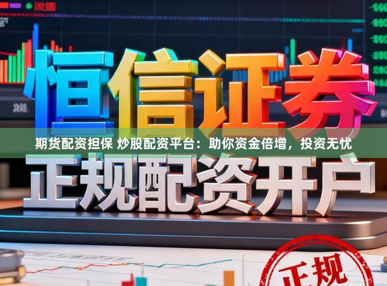 期货配资担保 炒股配资平台：助你资金倍增，投资无忧
