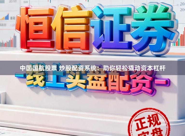 中国国航股票 炒股配资系统：助你轻松撬动资本杠杆