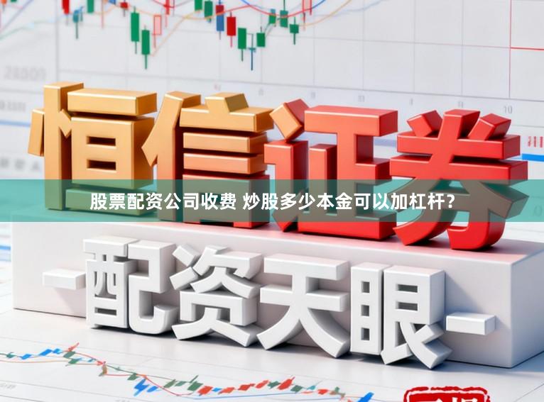 股票配资公司收费 炒股多少本金可以加杠杆？