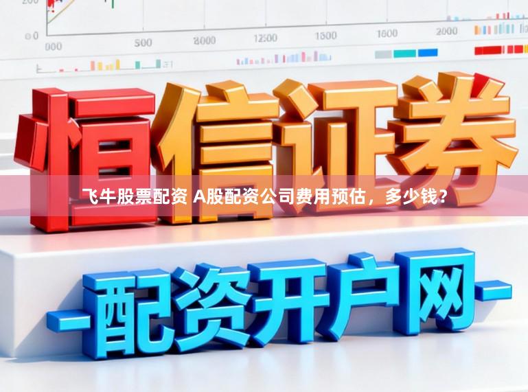 飞牛股票配资 A股配资公司费用预估，多少钱？