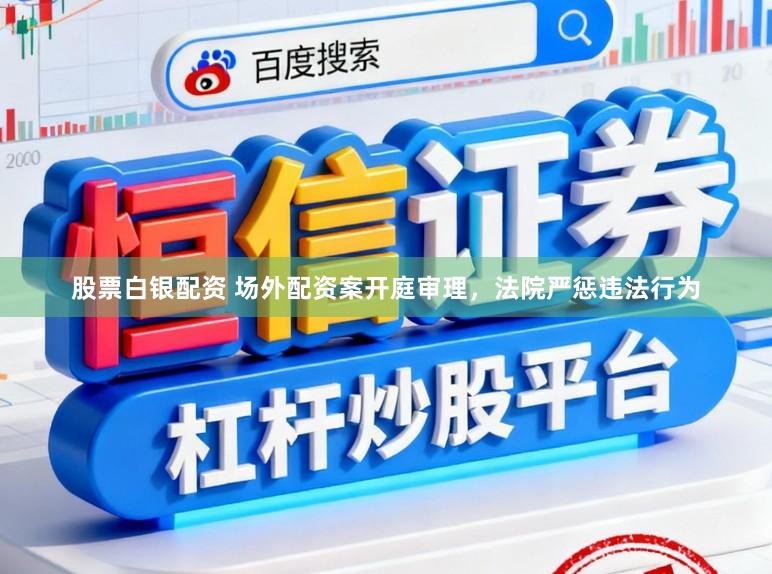 股票白银配资 场外配资案开庭审理，法院严惩违法行为