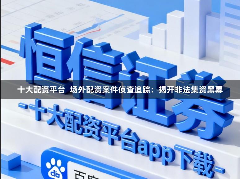 十大配资平台  场外配资案件侦查追踪：揭开非法集资黑幕