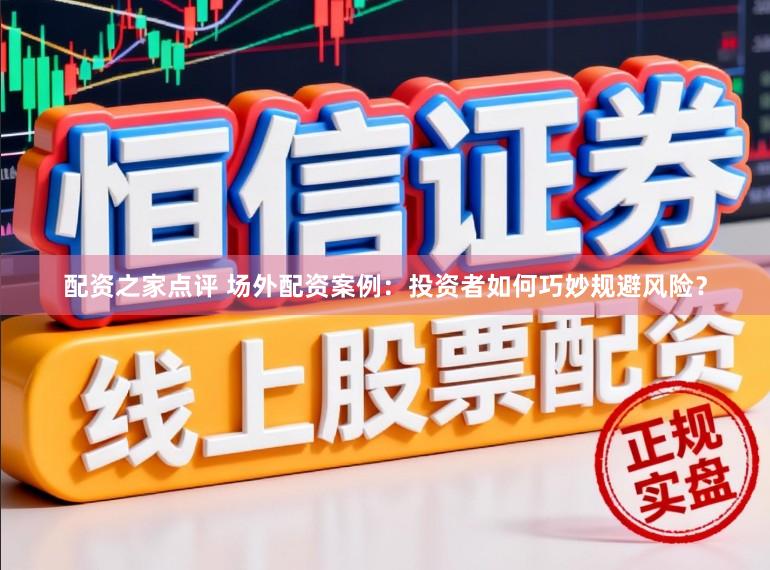配资之家点评 场外配资案例：投资者如何巧妙规避风险？