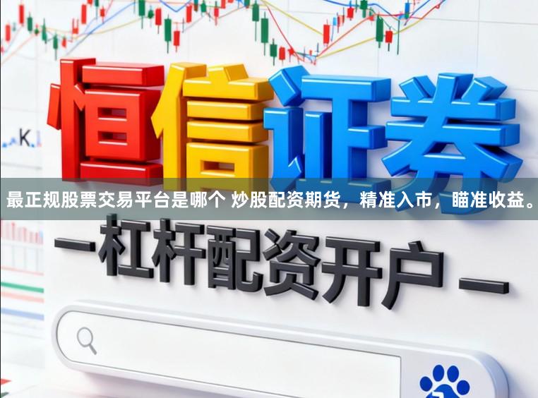最正规股票交易平台是哪个 炒股配资期货，精准入市，瞄准收益。
