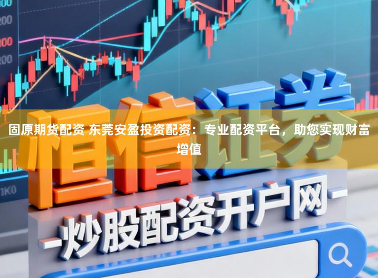 固原期货配资 东莞安盈投资配资：专业配资平台，助您实现财富增值