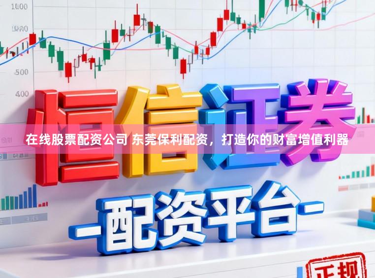 在线股票配资公司 东莞保利配资，打造你的财富增值利器