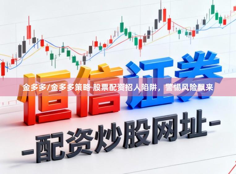 金多多/金多多策略 股票配资招人陷阱，警惕风险飘来