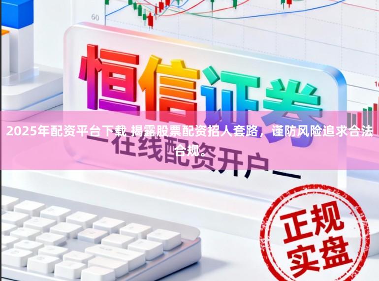 2025年配资平台下载 揭露股票配资招人套路，谨防风险追求合法合规。