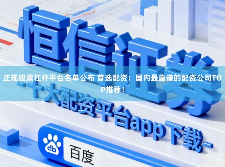 正规股票杠杆平台名单公布 首选配资：国内最靠谱的配资公司TOP推荐！