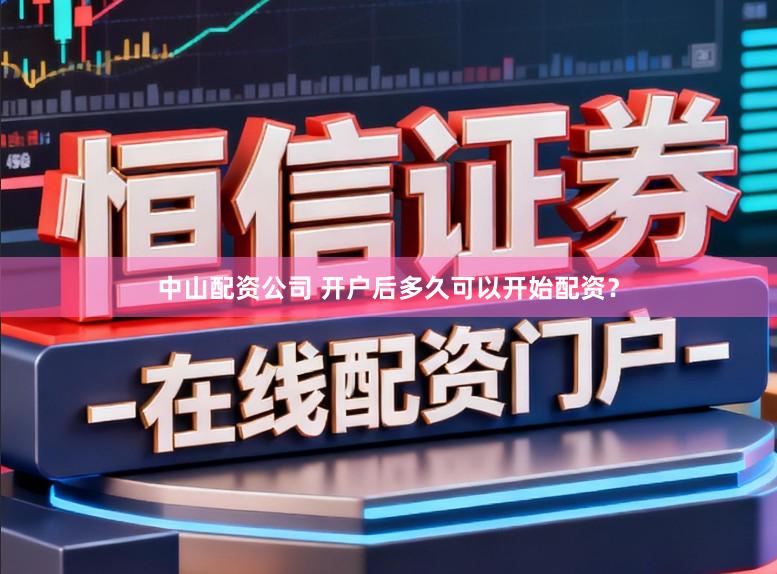 中山配资公司 开户后多久可以开始配资？