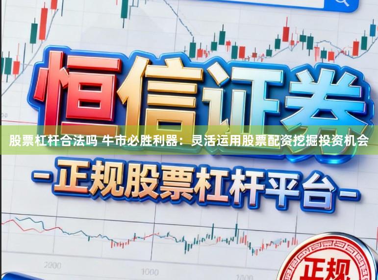 股票杠杆合法吗 牛市必胜利器：灵活运用股票配资挖掘投资机会