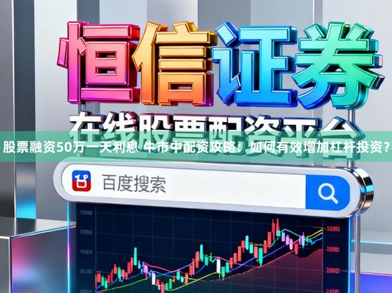 股票融资50万一天利息 牛市中配资攻略:如何有效增加杠杆投资?