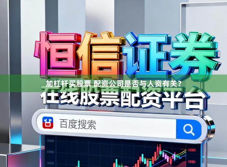 加杠杆买股票 配资公司是否与人资有关？
