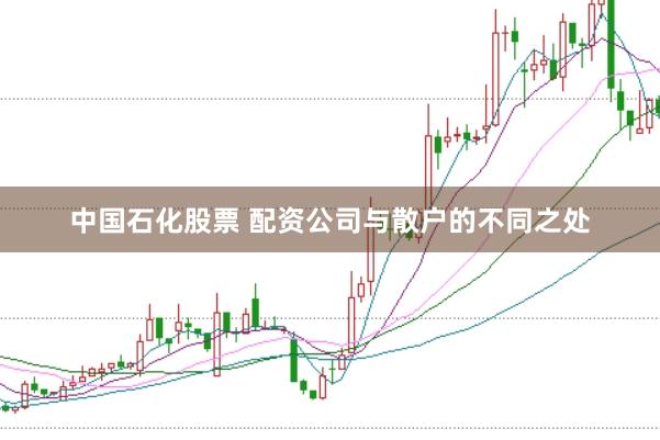 中国石化股票 配资公司与散户的不同之处