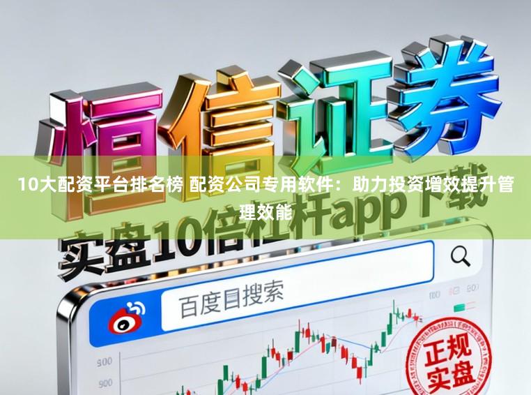 10大配资平台排名榜 配资公司专用软件：助力投资增效提升管理效能