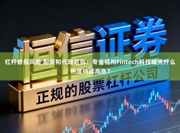 杠杆炒股风险 配资和代理区别：专业机构Fintech科技城凭什么热度持续高涨？